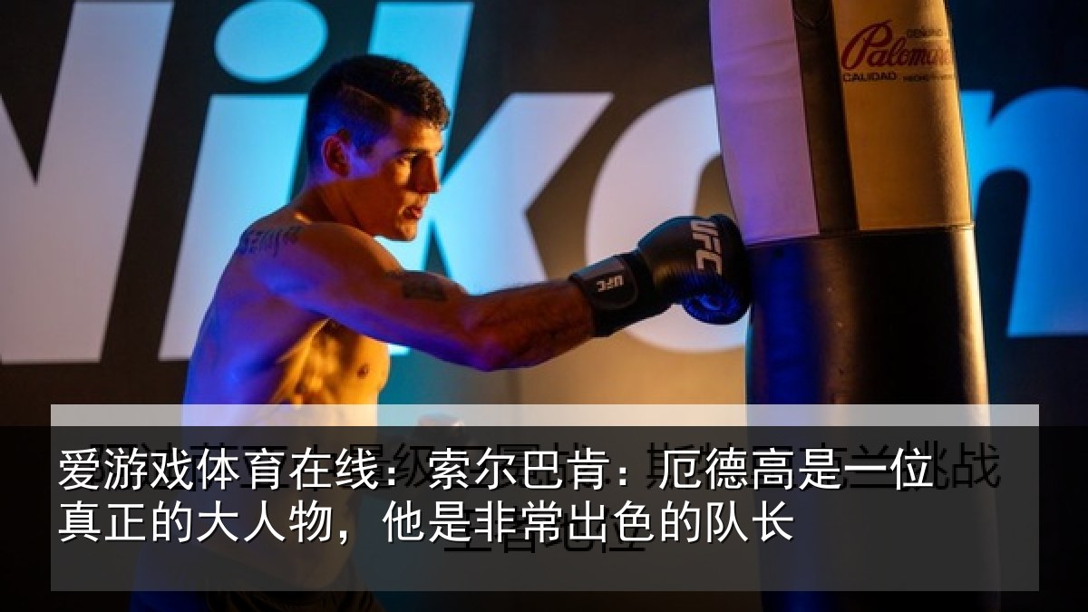 爱游戏体育在线：索尔巴肯：厄德高是一位真正的大人物，他是非常出色的队长