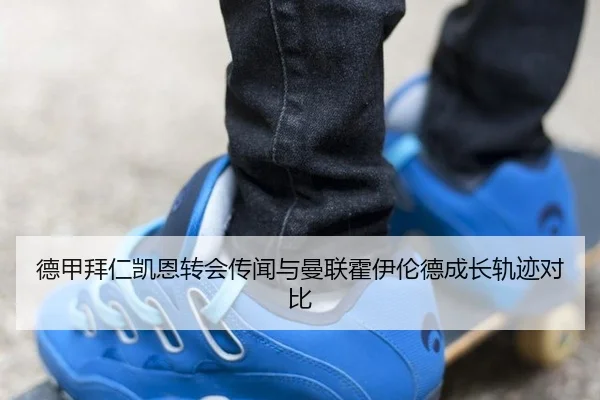 德甲拜仁凯恩转会传闻与曼联霍伊伦德成长轨迹对比
