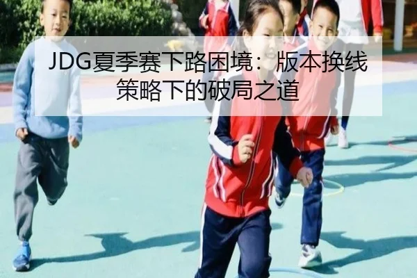 JDG夏季赛下路困境：版本换线策略下的破局之道