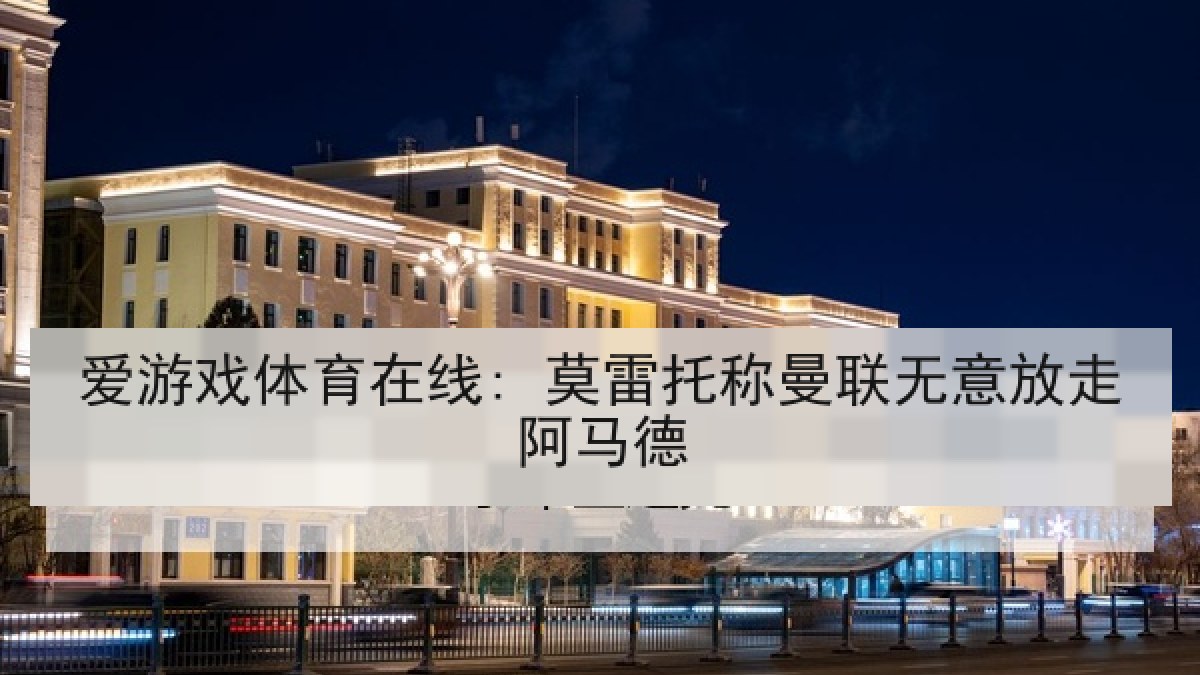 爱游戏体育在线: 莫雷托称曼联无意放走阿马德