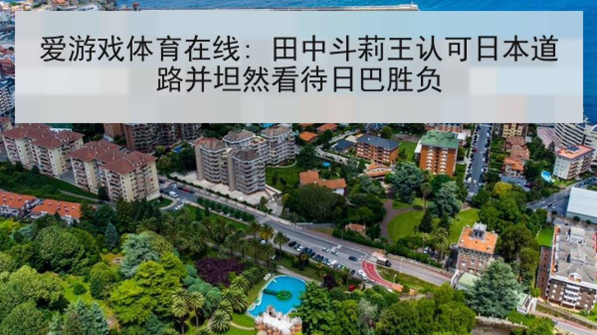 爱游戏体育在线: 田中斗莉王认可日本道路并坦然看待日巴胜负