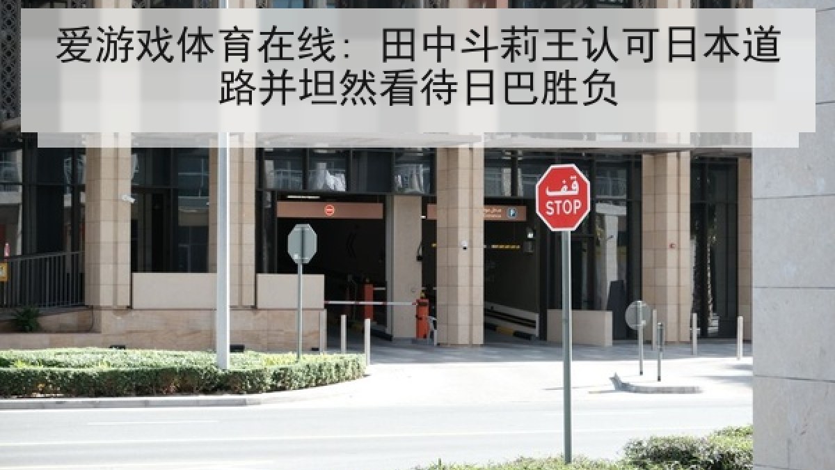 爱游戏体育在线: 田中斗莉王认可日本道路并坦然看待日巴胜负