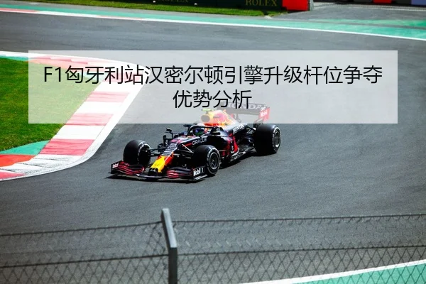 F1匈牙利站汉密尔顿引擎升级杆位争夺优势分析