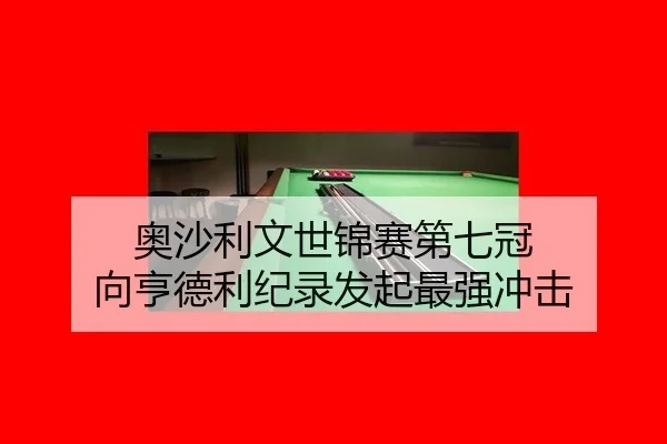 奥沙利文世锦赛第七冠 向亨德利纪录发起最强冲击
