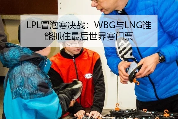 LPL冒泡赛决战：WBG与LNG谁能抓住最后世界赛门票