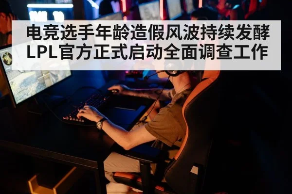 电竞选手年龄造假风波持续发酵LPL官方正式启动全面调查工作