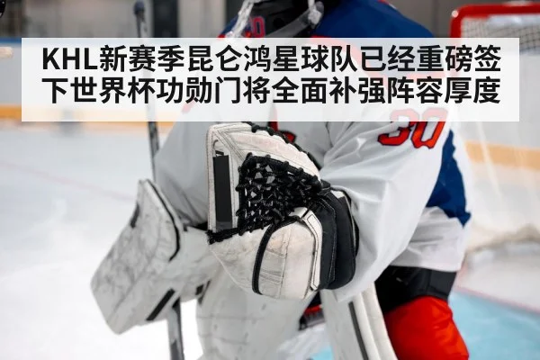 KHL新赛季昆仑鸿星球队已经重磅签下世界杯功勋门将全面补强阵容厚度
