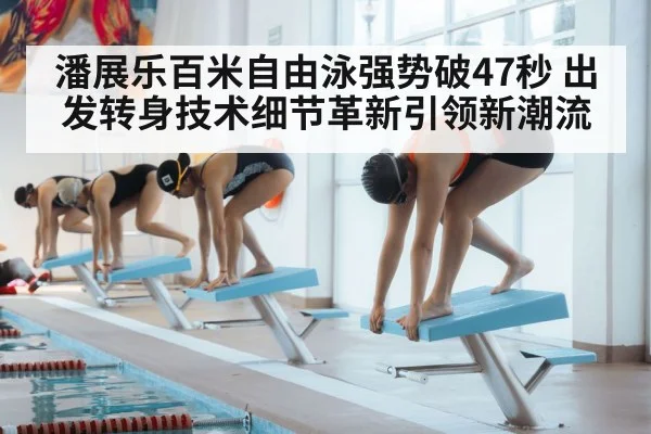 潘展乐百米自由泳强势破47秒 出发转身技术细节革新引领新潮流