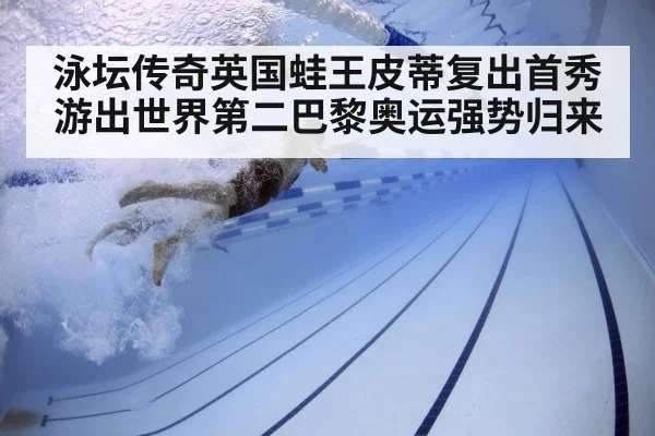 泳坛传奇英国蛙王皮蒂复出首秀游出世界第二巴黎奥运强势归来